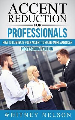 Accent Reduction For Professionals: How to Eliminate Your Accent to Sound More American - Whitney Nelson - cover
