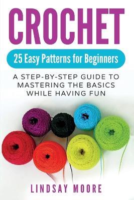 Crochet: 25 Easy Patterns For Beginners: A Step-By-Step Guide To Mastering The Basics While Having Fun - Lindsay Moore - cover