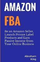 Amazon FBA: Be an Amazon Seller, Launch Private Label Products and Earn Passive Income From Your Online Business