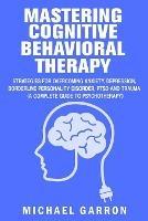 Mastering Cognitive Behavioral Therapy: Strategies for Overcoming Anxiety, Depression, Borderline Personality Disorder, PTSD and Trauma (A Complete Guide to Psychotherapy) - Michael Garron - cover