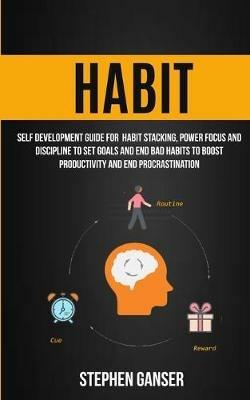 Habit: Self Development Guide For Habit Stacking, Power Focus And Discipline To Set Goals And End Bad Habits To Boost Productivity And End Procrastination - Ganser Stephen - cover