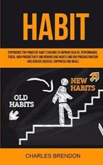 Habit: Experience The Power of Habit Stacking To Improve Health, Performance, Focus, High Productivity, And Remove Bad Habits And End Procrastination And Achieve Success, Happiness And Goals
