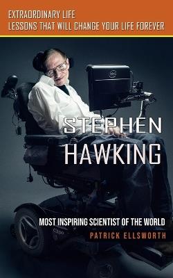 Stephen Hawking: Most Inspiring Scientist of the World (Extraordinary Life Lessons That Will Change Your Life Forever) - Patrick Ellsworth - cover