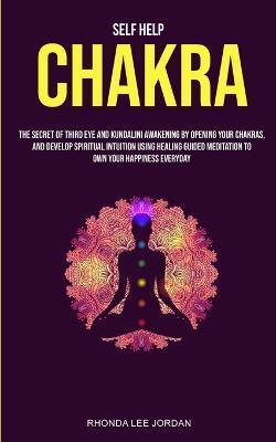 Self Help: Chakra: the Secret of Third Eye and Kundalini Awakening by Opening Your Chakras and Develop Spiritual Intuition Using Healing Guided Meditation to Own Your Happiness Everyday - Lee Jordan Rhonda - cover