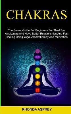 Chakras: the Secret Guide for Beginners for Third Eye Awakening and Have Better Relationships and Fast Healing Using Yoga, Aromatherapy and Meditation - Rhonda Asprey - cover