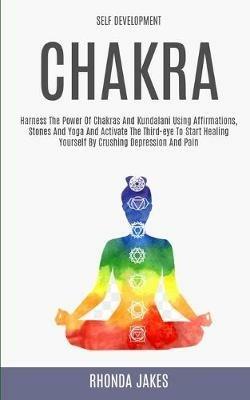 Self Development: Chakra: Harness the Power of Chakras and Kundalani Using Affirmations, Stones and Yoga and Activate the Third-eye to Start Healing Yourself by Crushing Depression and Pain - Rhonda Jakes - cover