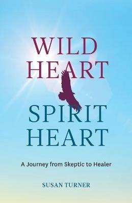 Wild Heart Spirit Heart: One Woman's Journey from Skeptic to Healer - Susan Turner - cover
