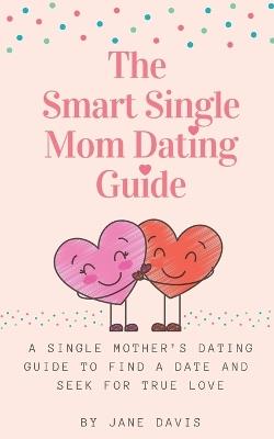 The Smart Single Mom Dating Guide: A Single Mother's Dating Guide to Find a Date and Seek for True Love - Jane Davis - cover
