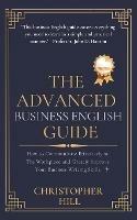 The Advanced Business English Guide: How to Communicate Effectively at The Workplace and Greatly Improve Your Business Writing Skills - Christopher Hill - cover
