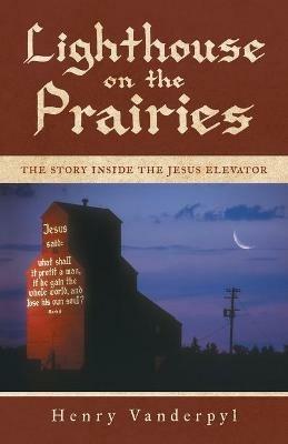 Lighthouse on the Prairies: The Story Inside the Jesus Elevator - Henry Vanderpyl - cover