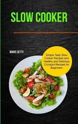 Slow Cooker: Simple Tasty Slow Cooker Recipes and Healthy and Delicious Crockpot Recipes for Beginners - Marie Getty - cover