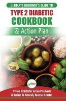 Type 2 Diabetes Cookbook & Action Plan: The Ultimate Beginner's Diabetic Diet Cookbook & Kickstarter Action Plan Guide to Naturally Reverse Diabetes + Proven, Easy & Healthy Type 2 Diabetic Recipes