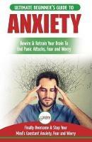 Anxiety: The Ultimate Beginner's Guide To Rewire & Retrain Your Anxious Brain & End Panic Attacks - Daily Strategies To Finally Overcome & Stop Your Constant Anxiety, Fear and Worry