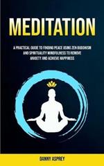 Meditation: A practical Guide To Finding Peace Using Zen Buddhism and Spirituality Mindfulness To Remove Anxiety And Achieve Happiness