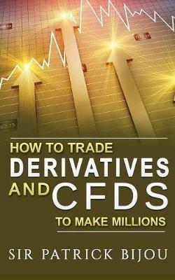 How To Trade Derivatives And CFDs To Make Millions - Sir Patrick Bijou - cover