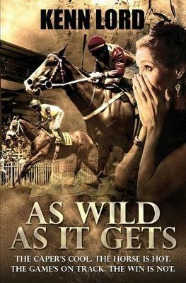 As Wild as It Gets: The Caper's Cool. The Horse Is Hot. The Game's On Track. The Win Is Not. - Kenn Lord - cover