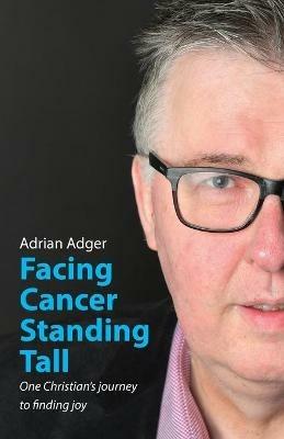 Facing Cancer, Standing Tall: One Christian's journey to finding joy - Adrian Adger - cover