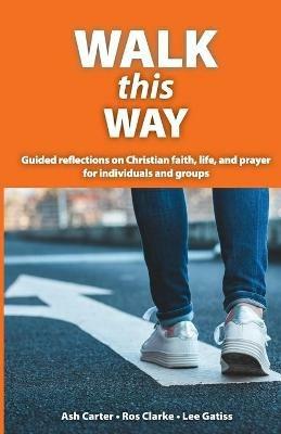 Walk This Way: Guided reflections on Christian faith, life, and prayer for individuals and groups - Carter Ash,Clarke Ros,Gatiss Lee - cover