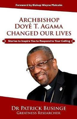 Archbishop Doye T. Agama Changed Our Lives: Stories To Inspire You To Respond To Your Calling - cover