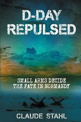 D-Day Repulsed: Small Arms Decide The Fate In Normandy 1944 - Claude Stahl - cover