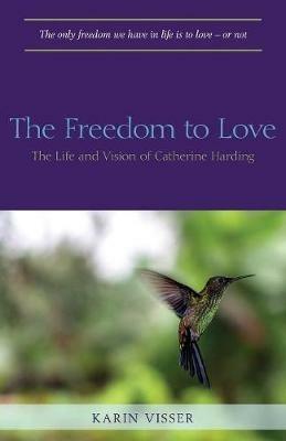 The Freedom to Love: The Life and Vision of Catherine Harding - Karin Visser - cover