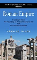 Roman Empire: The Ancient World Economy & the Empires of Parthia (The History From the Founding of Ancient Rome to the Fall of the Roman Empire)