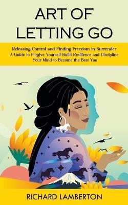 Art of Letting Go: Releasing Control and Finding Freedom in Surrender (A Guide to Forgive Yourself Build Resilience and Discipline Your Mind to Become the Best You): A Roadmap to Fall Asleep and Stay Asleep Naturally (Overcome Anxiety Depression and Dementia, Creativity, and - Richard Lamberton - cover