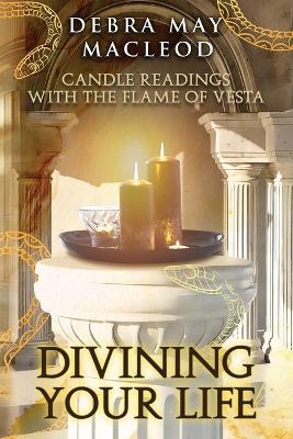 Divining Your Life: Candle Readings With The Flame of Vesta - Debra May MacLeod - cover