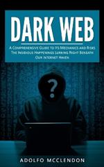 Dark Web: A Comprehensive Guide to Its Mechanics and Risks (The Insidious Happenings Lurking Right Beneath Our Internet Haven)