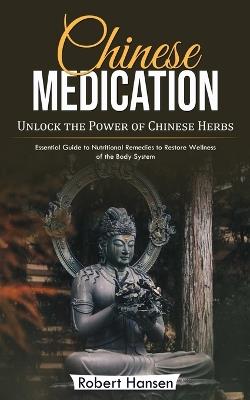 Chinese Medication: Unlock the Power of Chinese Herbs (Essential Guide to Nutritional Remedies to Restore Wellness of the Body System) - Robert Hansen - cover