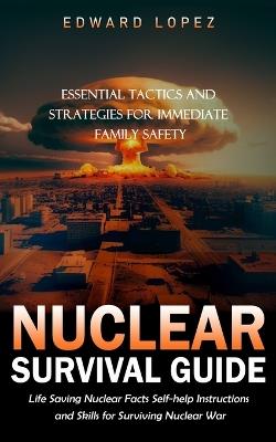 Nuclear Survival Guide: Essential Tactics and Strategies for Immediate Family Safety (Life Saving Nuclear Facts Self-help Instructions and Skills for Surviving Nuclear War) - Edward Lopez - cover
