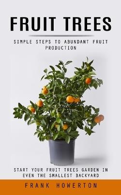Fruit Trees: Simple Steps to Abundant Fruit Production (Start Your Fruit Trees Garden in Even the Smallest Backyard) - Frank Howerton - cover