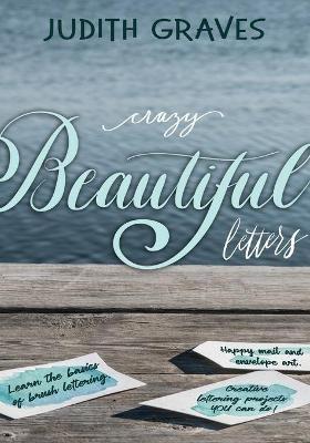 Crazy Beautiful Letters: Learn the basics of brush lettering, happy mail and envelope art with creative lettering art projects YOU can do! - Judith Graves - cover