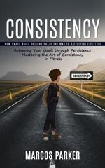 Consistency: How Small Daily Actions Shape the Way to a Fruitful Lifestyle (Achieving Your Goals through Persistence Mastering the Art of Consistency in Fitness)