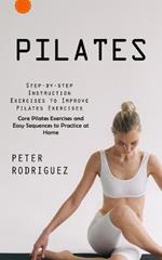 Pilates: Step-by-step Instruction Exercises to Improve Pilates Exercises (Core Pilates Exercises and Easy Sequences to Practice at Home): Step-by-step Instruction Exercises to Improve Pilates Exercises (Core Pilates Exercises and Easy Sequences to Practice at Home)