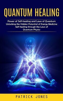 Quantum Healing: Power of Self-healing and Laws of Quantum (Unlocking the Hidden Potential of Energy Medicine Self-healing through the Laws of Quantum Physics) - Patrick Jones - cover