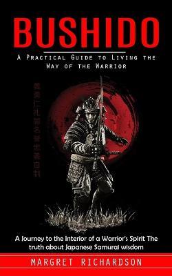 Bushido: A Practical Guide to Living the Way of the Warrior (A Journey to the Interior of a Warrior's Spirit The truth about Japanese Samurai wisdom)