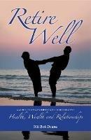 Retire Well: A guide to what's important in retirement: Health, Wealth and Relationships