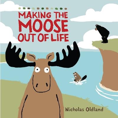 MAKING THE MOOSE OUT OF LIFE - Nicholas Oldland - cover