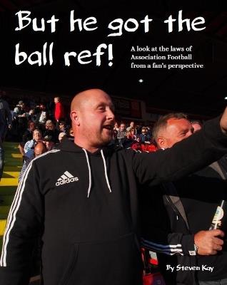 But he got the ball ref!: A look at the laws of Association Football from a fan's perspective - Steven Kay - cover