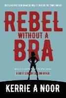 Rebel Without A Bra: A Sci Fi Comedy Where Women Wield the Whip - Kerrie A Noor - cover