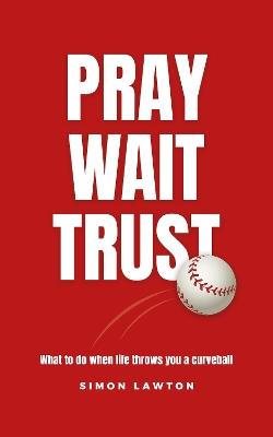 Pray Wait Trust: What to do when life throws you a curveball - Simon Lawton - cover