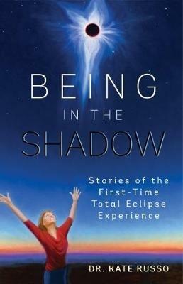 Being in the Shadow: Stories of the First Time Total Eclipse Experience - Kate Russo - cover