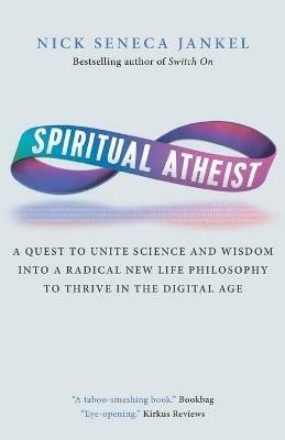 Spiritual Atheist: A Quest To Unite Science And Wisdom Into A Radical New Life Philosophy to Thrive In The Digital Age - Nick Seneca Jankel - cover