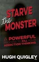 Starve The Monster: A Powerful Process To Kill Your Addiction Thinking - Hugh Quigley - cover