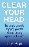 Clear Your Head: the simple guide to enjoying your life without anxiety getting in the way - Tim Box - cover