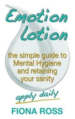 Emotion Lotion: The Simple Guide To Mental Hygiene And Retaining Your Sanity - Fiona Ross - cover
