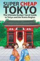 Super Cheap Tokyo: The Ultimate Budget Travel Guide to Tokyo and the Kanto Region - Matthew Baxter - cover