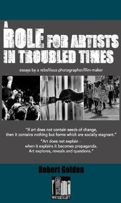 A Role for Artists in Troubled Times: Essays by a rebellious photographer/filmmaker - Robert Golden - cover