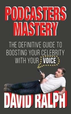 Podcasters Mastery: The definitive guide to boosting your celebrity with your voice - David Ralph - cover